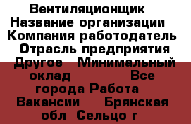 Вентиляционщик › Название организации ­ Компания-работодатель › Отрасль предприятия ­ Другое › Минимальный оклад ­ 27 000 - Все города Работа » Вакансии   . Брянская обл.,Сельцо г.